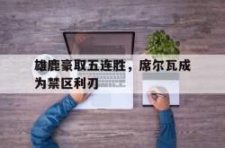 开云官网-雄鹿豪取五连胜，席尔瓦成为禁区利刃的简单介绍