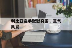 开云APP-利比亚选手默默突围，意气风发