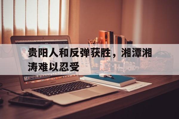 贵阳人和反弹获胜，湘潭湘涛难以忍受的简单介绍